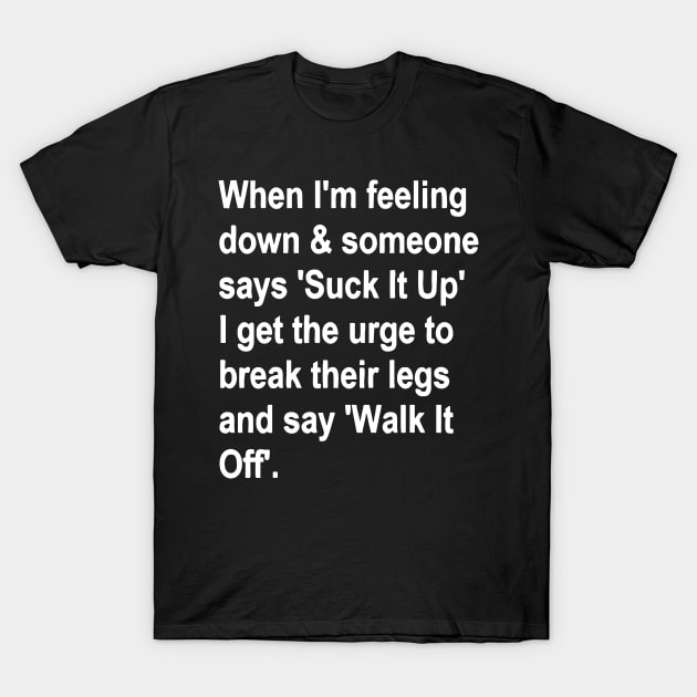 When I'm Feeling Down & Someone Says 'suck It Up' I Get the Urge to Break Their Legs and Say 'walk It Off' T-Shirt by styleandlife